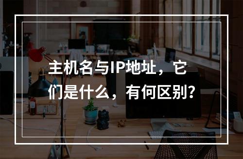 主机名与IP地址,它们是什么,有何区别?