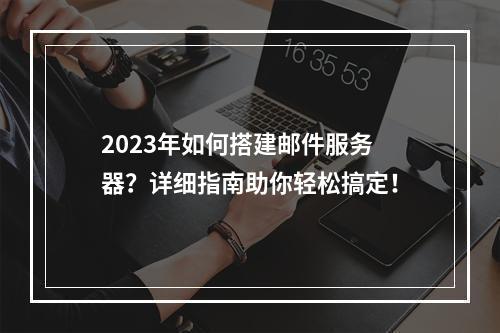 2023年如何搭建邮件服务器?详细指南助你轻松搞定!