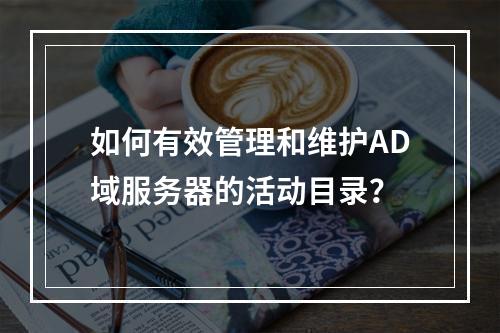 如何有效管理和维护AD域服务器的活动目录?
