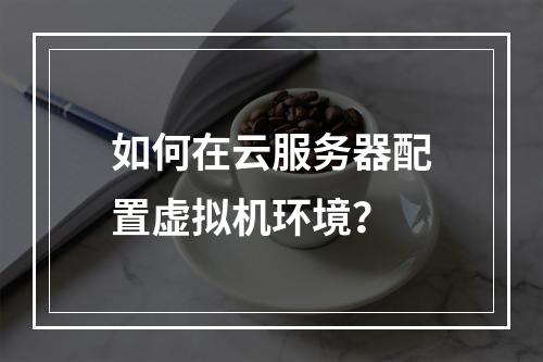 如何在云服务器配置虚拟机环境？