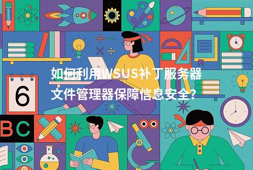 如何利用WSUS补丁服务器文件管理器保障信息安全?