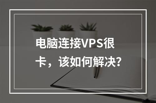 电脑连接VPS很卡,该如何解决?