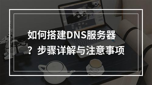 如何搭建DNS服务器?步骤详解与注意事项