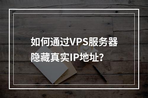 如何通过VPS服务器隐藏真实IP地址?