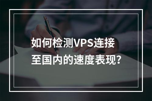 如何检测VPS连接至国内的速度表现?