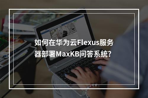 如何在华为云Flexus服务器部署MaxKB问答系统？