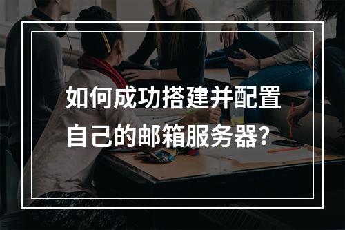如何成功搭建并配置自己的邮箱服务器?