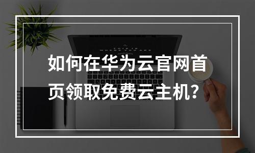如何在华为云官网首页领取免费云主机？