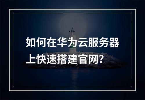 如何在华为云服务器上快速搭建官网？
