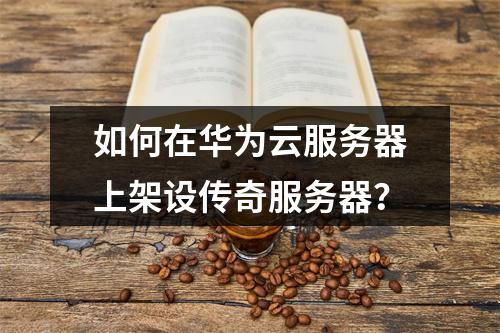 如何在华为云服务器上架设传奇服务器？