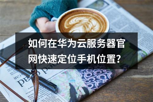 如何在华为云服务器官网快速定位手机位置？