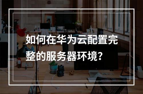 如何在华为云配置完整的服务器环境？