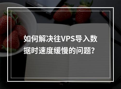 如何解决往VPS导入数据时速度缓慢的问题?
