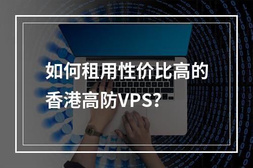 如何租用性价比高的香港高防VPS?