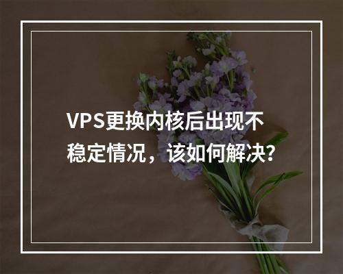 VPS更换内核后出现不稳定情况,该如何解决?