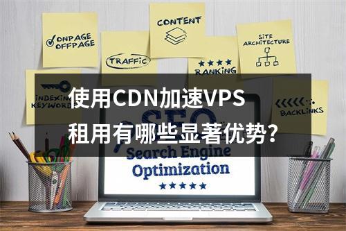使用CDN加速VPS租用有哪些显著优势?