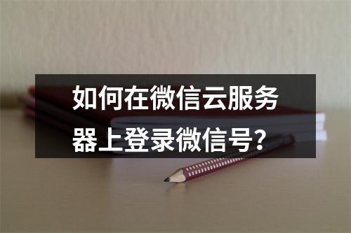 如何在微信云服务器上登录微信号？