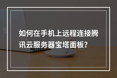 如何在手机上远程连接腾讯云服务器宝塔面板？