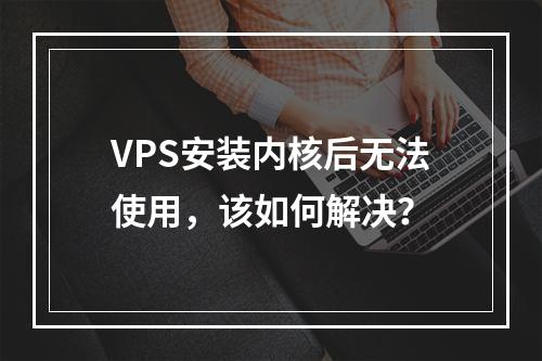 VPS安装内核后无法使用,该如何解决?