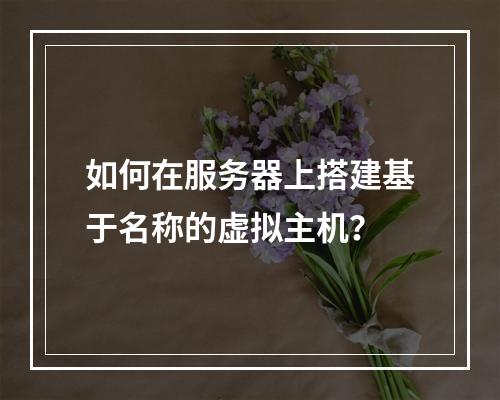 如何在服务器上搭建基于名称的虚拟主机？