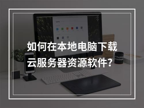 如何在本地电脑下载云服务器资源软件？