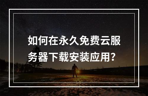 如何在永久免费云服务器下载安装应用？