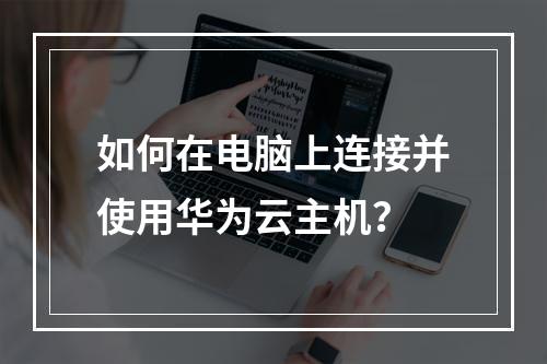 如何在电脑上连接并使用华为云主机？