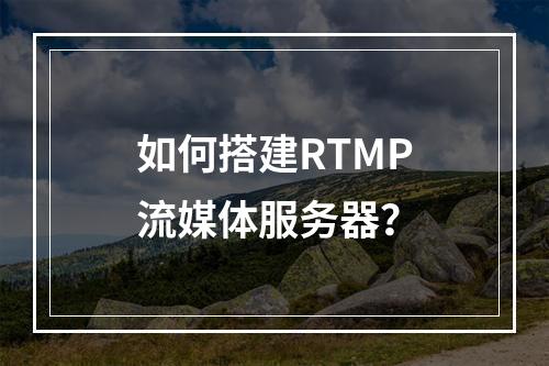 如何搭建RTMP流媒体服务器?