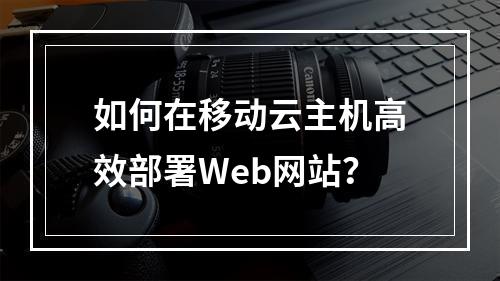 如何在移动云主机高效部署Web网站？