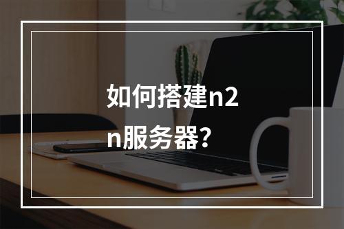如何搭建n2n服务器?