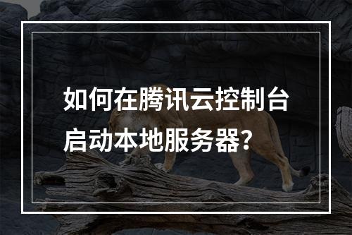 如何在腾讯云控制台启动本地服务器？