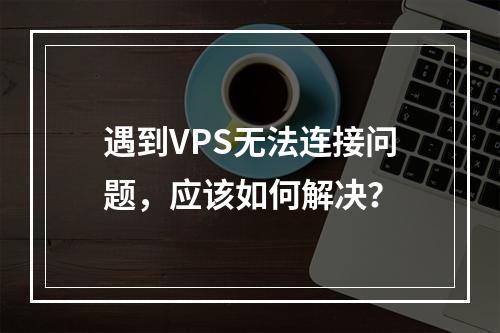 遇到VPS无法连接问题,应该如何解决?