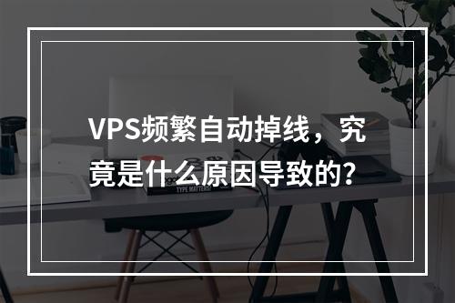 VPS频繁自动掉线,究竟是什么原因导致的?