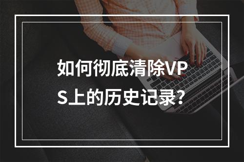 如何彻底清除VPS上的历史记录?