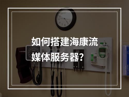 如何搭建海康流媒体服务器?