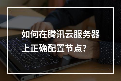 如何在腾讯云服务器上正确配置节点？