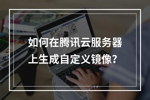 如何在腾讯云服务器上生成自定义镜像？