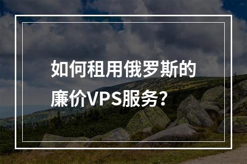 如何租用俄罗斯的廉价VPS服务?