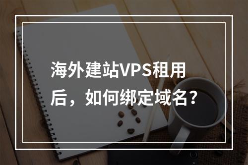 海外建站VPS租用后,如何绑定域名?