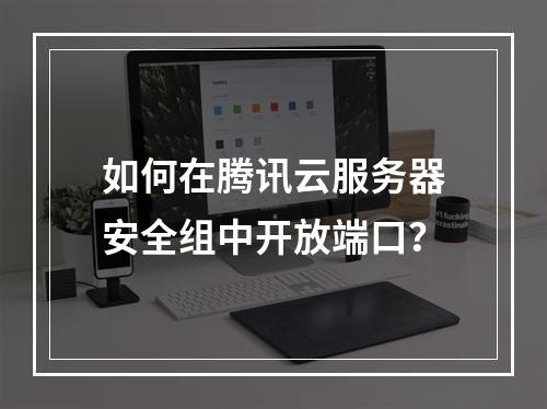 如何在腾讯云服务器安全组中开放端口？