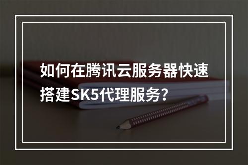 如何在腾讯云服务器快速搭建SK5代理服务？