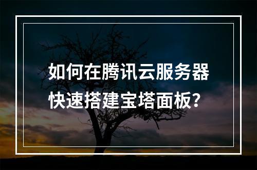 如何在腾讯云服务器快速搭建宝塔面板？