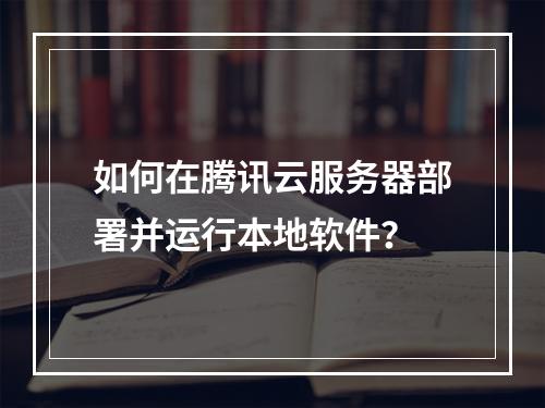 如何在腾讯云服务器部署并运行本地软件？