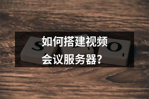 如何搭建视频会议服务器?