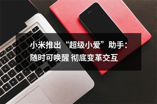 小米推出“超级小爱”助手:随时可唤醒 彻底变革交互