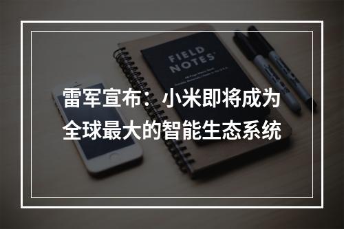 雷军宣布:小米即将成为全球最大的智能生态系统