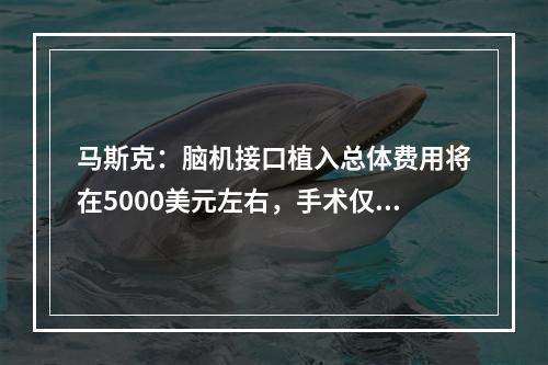 马斯克:脑机接口植入总体费用将在5000美元左右,手术仅10分钟