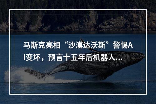 马斯克亮相“沙漠达沃斯”警惕AI变坏,预言十五年后机器人数量超过人类