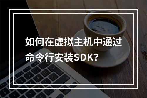 如何在虚拟主机中通过命令行安装SDK？