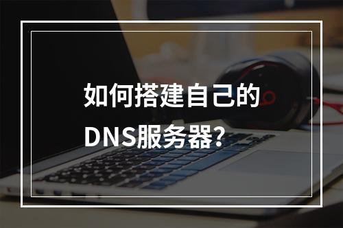 如何搭建自己的DNS服务器?